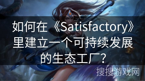 如何在《Satisfactory》里建立一个可持续发展的生态工厂？