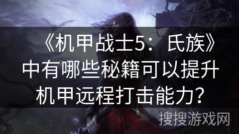 《机甲战士5:氏族》中有哪些秘籍可以提升机甲远程打击能力? 《机甲战士5:氏族》中有哪些秘籍可以提升机甲远程打击能力?
