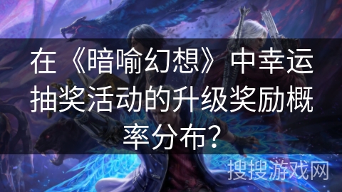 在《暗喻幻想》中幸运抽奖活动的升级奖励概率分布？