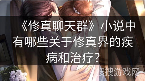 《修真聊天群》小说中有哪些关于修真界的疾病和治疗?
