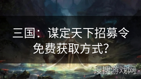 三国：谋定天下招募令免费获取方式？