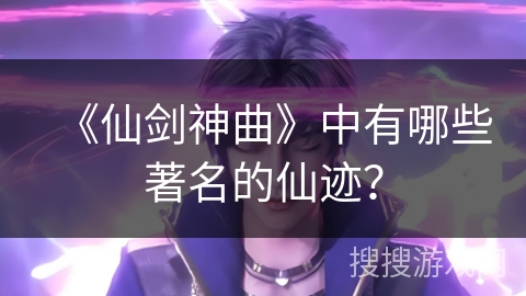 《仙剑神曲》中有哪些著名的仙迹?