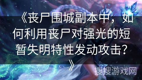 《丧尸围城副本中，如何利用丧尸对强光的短暂失明特性发动攻击？》