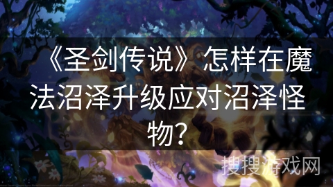 《圣剑传说》怎样在魔法沼泽升级应对沼泽怪物？
