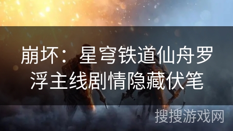 崩坏：星穹铁道仙舟罗浮主线剧情隐藏伏笔