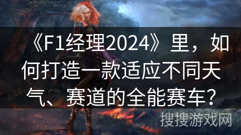 《F1经理2024》里，如何打造一款适应不同天气、赛道的全能赛车？
