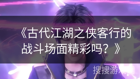 《古代江湖之侠客行的战斗场面精彩吗?》