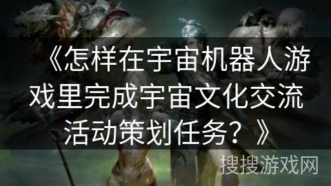 《怎样在宇宙机器人游戏里完成宇宙文化交流活动策划任务？》