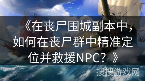《在丧尸围城副本中，如何在丧尸群中精准定位并救援NPC？》