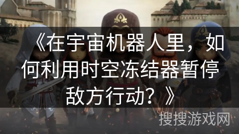 《在宇宙机器人里,如何利用时空冻结器暂停敌方行动?》 《在宇宙机器人里,如何利用时空冻结器暂停敌方行动?》