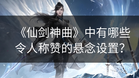 《仙剑神曲》中有哪些令人称赞的悬念设置?