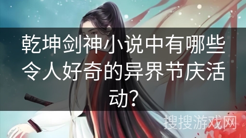 乾坤剑神小说中有哪些令人好奇的异界节庆活动?