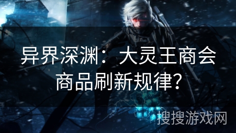 异界深渊：大灵王商会商品刷新规律？
