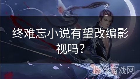 终难忘小说有望改编影视吗?