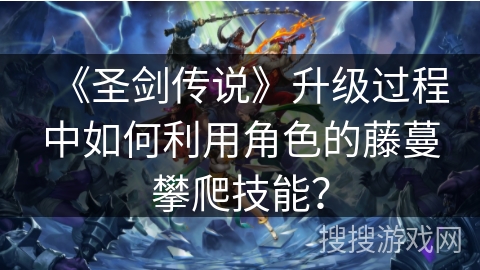 《圣剑传说》升级过程中如何利用角色的藤蔓攀爬技能？