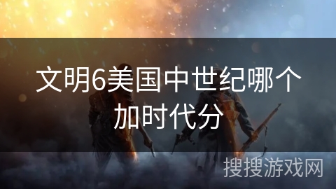 文明6美国中世纪哪个加时代分