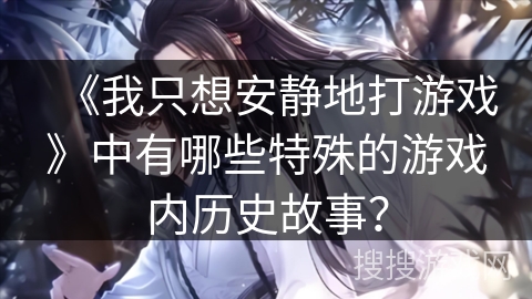 《我只想安静地打游戏》中有哪些特殊的游戏内历史故事?