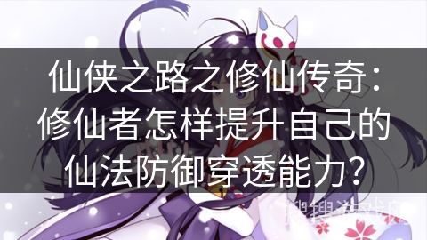 仙侠之路之修仙传奇:修仙者怎样提升自己的仙法防御穿透能力?