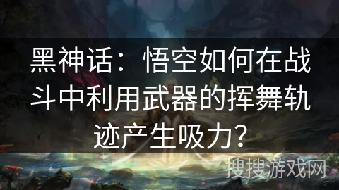 黑神话:悟空如何在战斗中利用武器的挥舞轨迹产生吸力? 黑神话:悟空如何在战斗中利用武器的挥舞轨迹产生吸力?