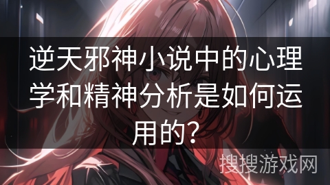 逆天邪神小说中的心理学和精神分析是如何运用的？
