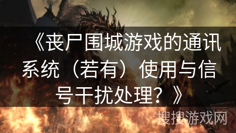 《丧尸围城游戏的通讯系统（若有）使用与信号干扰处理？》