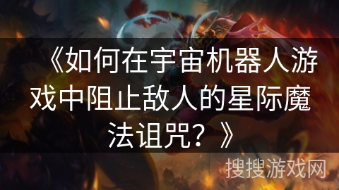 《如何在宇宙机器人游戏中阻止敌人的星际魔法诅咒?》 《如何在宇宙机器人游戏中阻止敌人的星际魔法诅咒?》