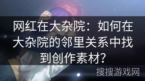 网红在大杂院：如何在大杂院的邻里关系中找到创作素材？