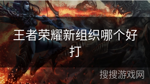 王者荣耀新组织哪个好打