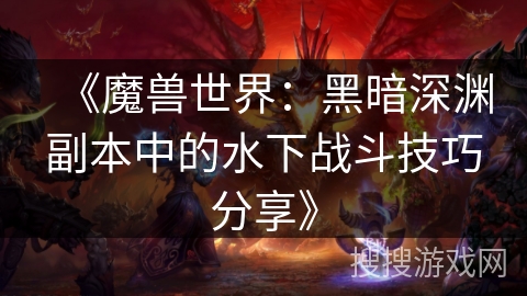 《魔兽世界:黑暗深渊副本中的水下战斗技巧分享》 《魔兽世界:黑暗深渊副本中的水下战斗技巧分享》