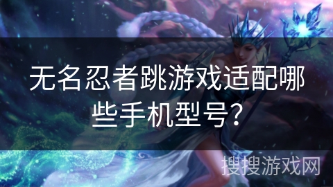 无名忍者跳游戏适配哪些手机型号？