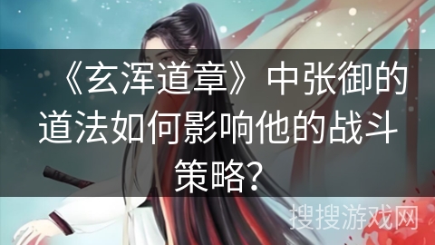 《玄浑道章》中张御的道法如何影响他的战斗策略？