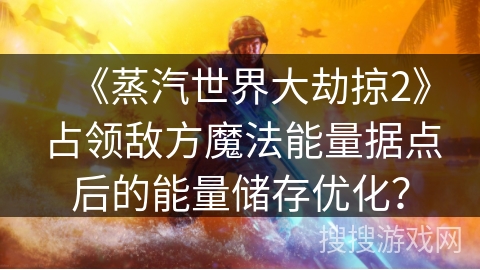 《蒸汽世界大劫掠2》占领敌方魔法能量据点后的能量储存优化？