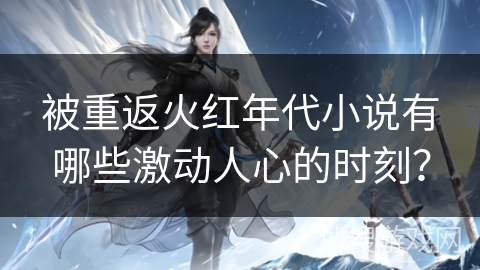 被重返火红年代小说有哪些激动人心的时刻？