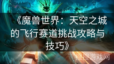 《魔兽世界:天空之城的飞行赛道挑战攻略与技巧》 《魔兽世界:天空之城的飞行赛道挑战攻略与技巧》