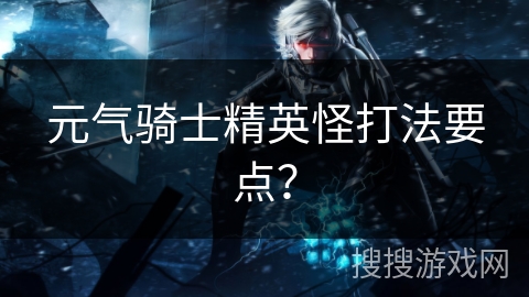 元气骑士精英怪打法要点? 元气骑士精英怪打法要点?