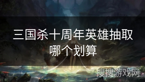 三国杀十周年英雄抽取哪个划算