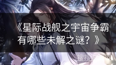 《星际战舰之宇宙争霸有哪些未解之谜？》