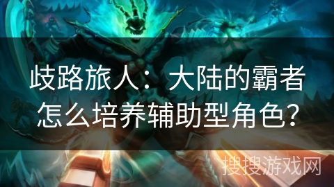 歧路旅人：大陆的霸者怎么培养辅助型角色？