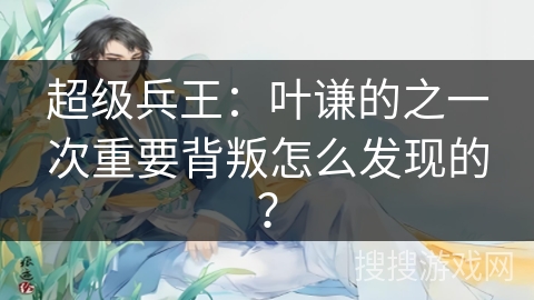 超级兵王：叶谦的之一次重要背叛怎么发现的？