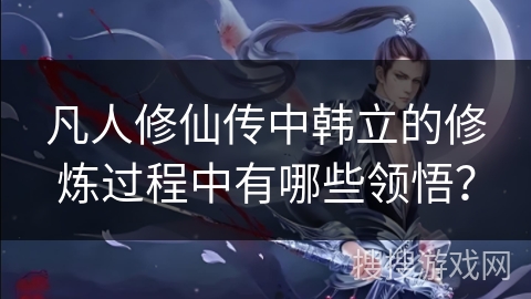 凡人修仙传中韩立的修炼过程中有哪些领悟？