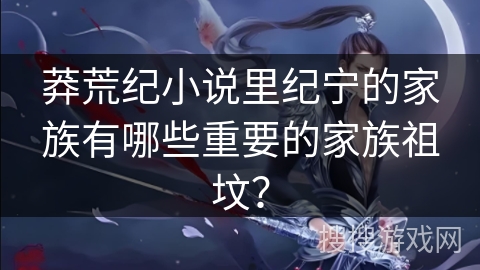 莽荒纪小说里纪宁的家族有哪些重要的家族祖坟？