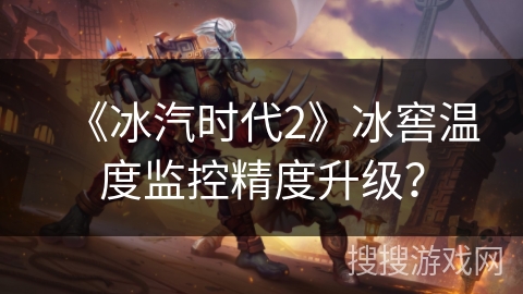 《冰汽时代2》冰窖温度监控精度升级？