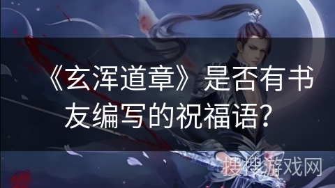 《玄浑道章》是否有书友编写的祝福语？