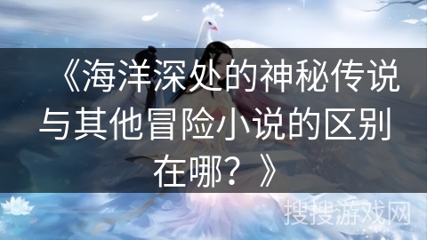 《海洋深处的神秘传说与其他冒险小说的区别在哪？》