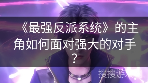 《最强反派系统》的主角如何面对强大的对手？