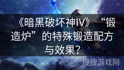 《暗黑破坏神IV》“锻造炉”的特殊锻造配方与效果? 《暗黑破坏神IV》“锻造炉”的特殊锻造配方与效果?