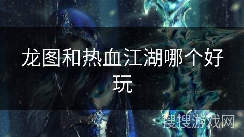 龙图和热血江湖哪个好玩 龙图和热血江湖哪个好玩