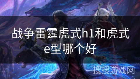 战争雷霆虎式h1和虎式e型哪个好 战争雷霆虎式h1和虎式e型哪个好