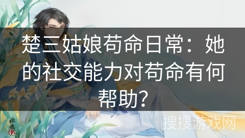 楚三姑娘苟命日常：她的社交能力对苟命有何帮助？