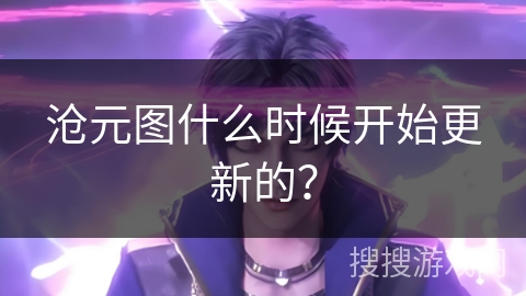 沧元图什么时候开始更新的？